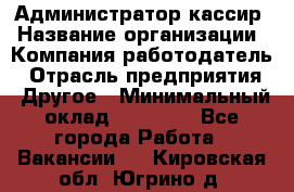 Администратор-кассир › Название организации ­ Компания-работодатель › Отрасль предприятия ­ Другое › Минимальный оклад ­ 15 000 - Все города Работа » Вакансии   . Кировская обл.,Югрино д.